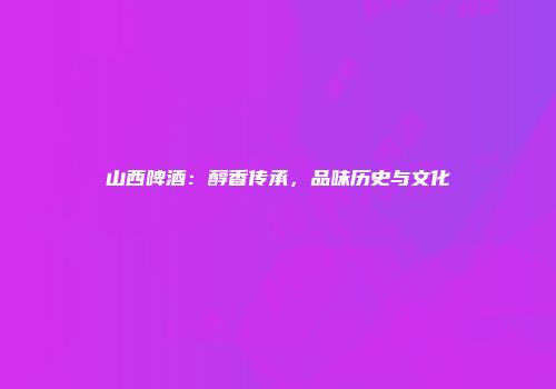 山西啤酒：醇香传承，品味历史与文化