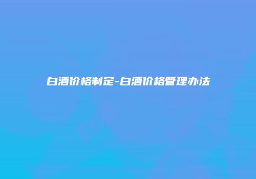 白酒价格制定-白酒价格管理办法