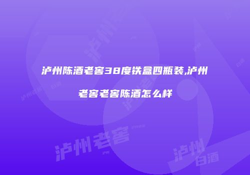 泸州陈酒老窖38度铁盒四瓶装,泸州老窖老窖陈酒怎么样