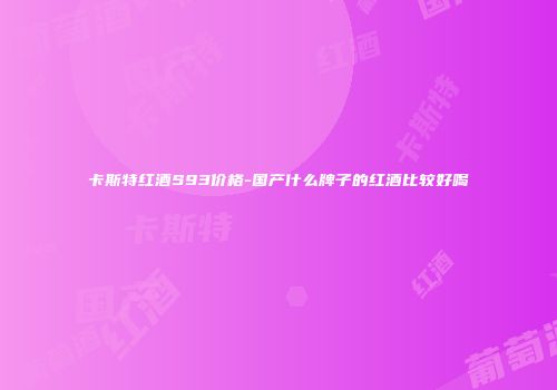 卡斯特红酒S93价格-国产什么牌子的红酒比较好喝