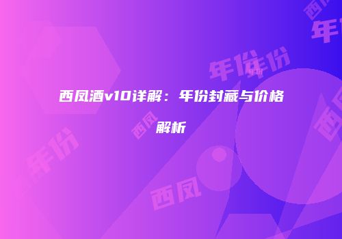 西凤酒v10详解：年份封藏与价格解析