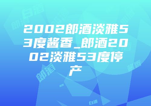 2002郎酒淡雅53度酱香_郎酒2002淡雅53度停产