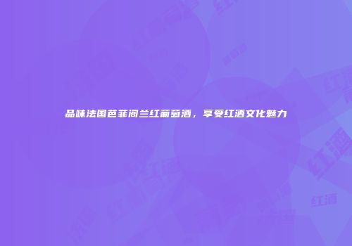品味法国芭菲阁兰红葡萄酒，享受红酒文化魅力