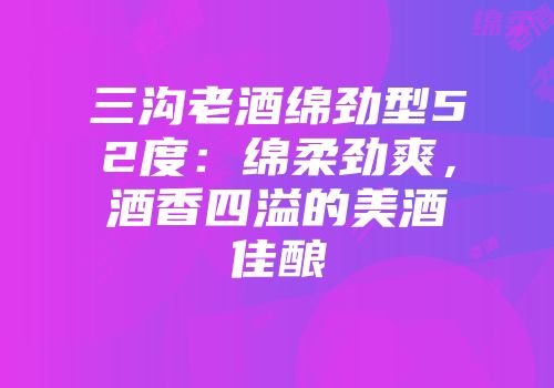 三沟老酒绵劲型52度：绵柔劲爽，酒香四溢的美酒佳酿