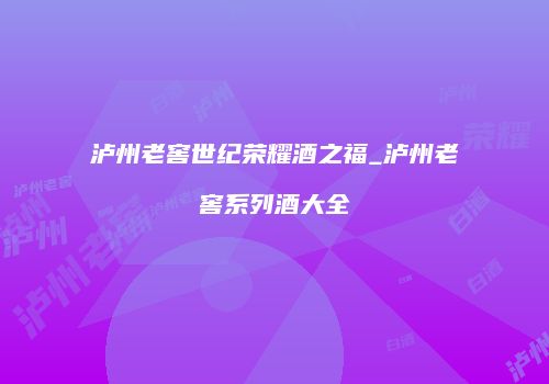 泸州老窖世纪荣耀酒之福_泸州老窖系列酒大全
