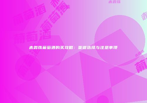 赤霞珠葡萄酒购买攻略：渠道选择与注意事项