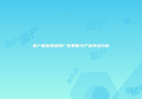 国产葡萄酒品牌广告策略与产品特点分析