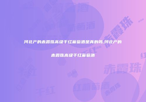 河北产的赤霞珠高级干红葡萄酒是真的吗,河北产的赤霞珠高级干红葡萄酒