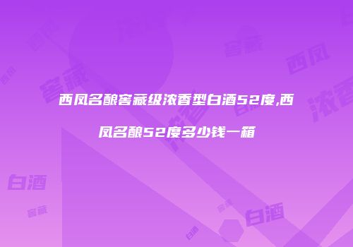西凤名酿窖藏级浓香型白酒52度,西凤名酿52度多少钱一箱