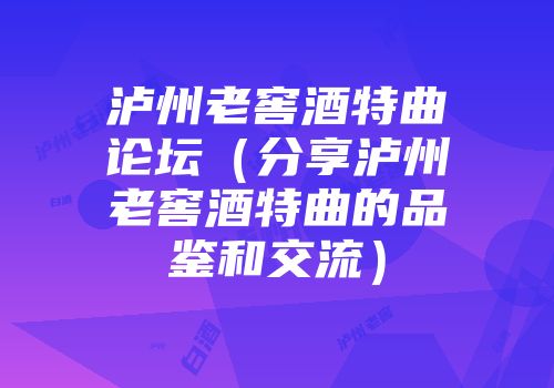 泸州老窖酒特曲论坛（分享泸州老窖酒特曲的品鉴和交流）