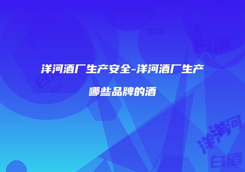 洋河酒厂生产安全-洋河酒厂生产哪些品牌的酒