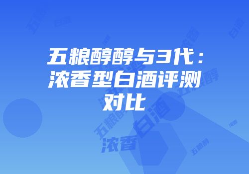 五粮醇醇与3代：浓香型白酒评测对比