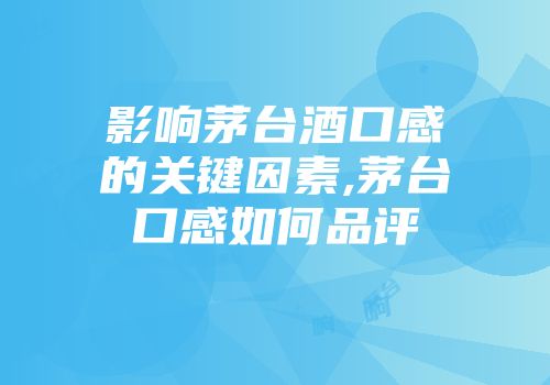 影响茅台酒口感的关键因素,茅台口感如何品评