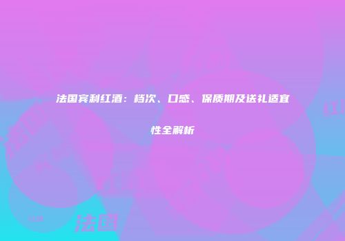 法国宾利红酒：档次、口感、保质期及送礼适宜性全解析