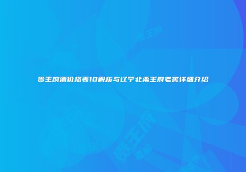 贵王府酒价格表10解析与辽宁北票王府老窖详细介绍