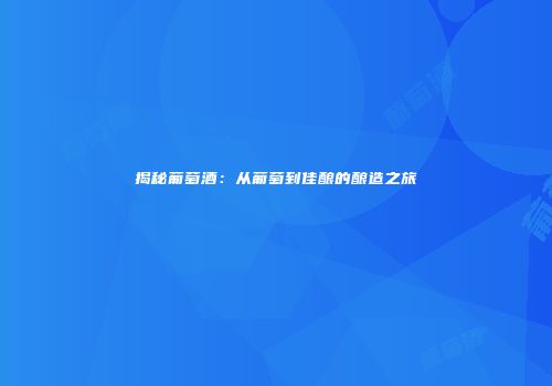 揭秘葡萄酒：从葡萄到佳酿的酿造之旅