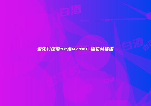 杏花村原酒52度475mL-杏花村福酒
