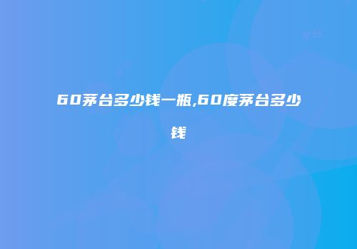 60茅台多少钱一瓶,60度茅台多少钱