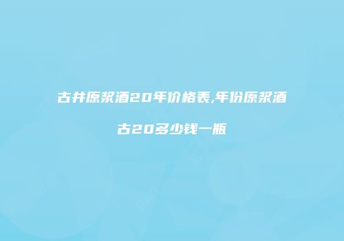 古井原浆酒20年价格表,年份原浆酒古20多少钱一瓶