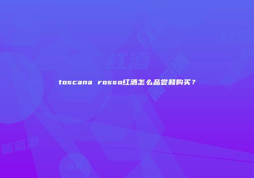 toscana rosso红酒怎么品尝和购买？