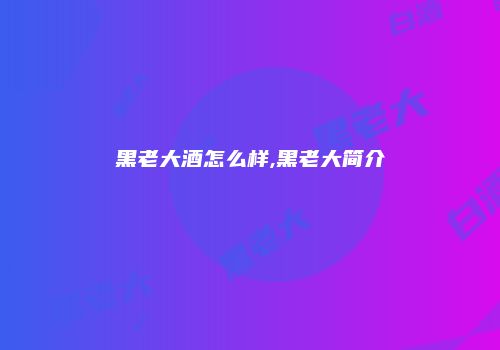 黑老大酒怎么样,黑老大简介