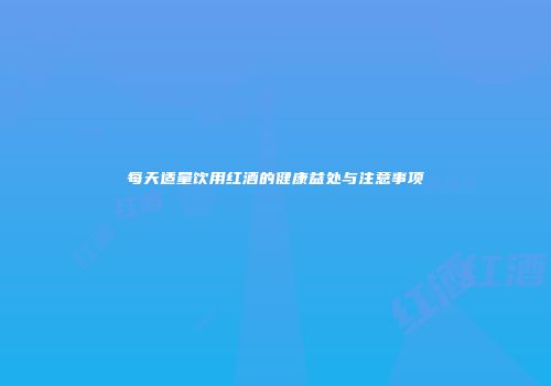 每天适量饮用红酒的健康益处与注意事项