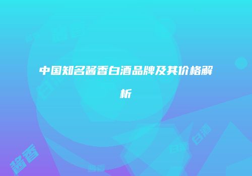 中国知名酱香白酒品牌及其价格解析