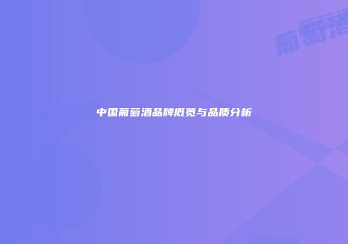 中国葡萄酒品牌概览与品质分析