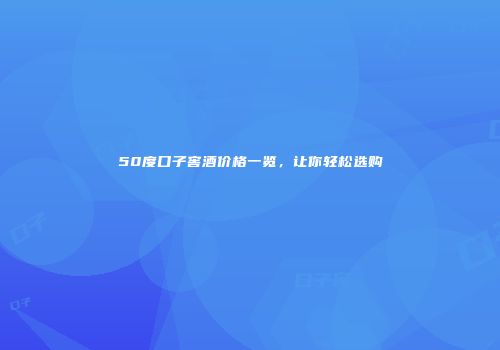 50度口子窖酒价格一览，让你轻松选购