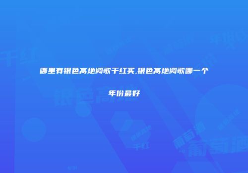 哪里有银色高地阙歌干红买,银色高地阙歌哪一个年份最好