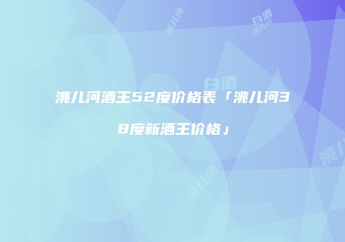 洮儿河酒王52度价格表「洮儿河38度新酒王价格」