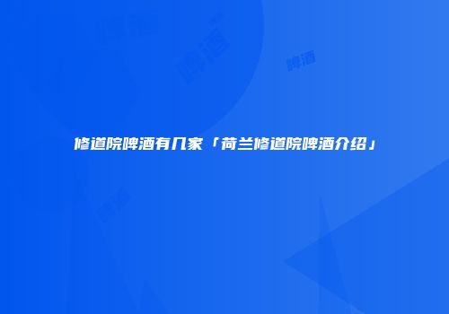 修道院啤酒有几家「荷兰修道院啤酒介绍」