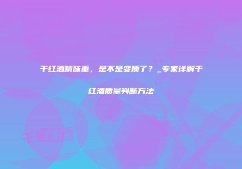 干红酒精味重，是不是变质了？_专家详解干红酒质量判断方法