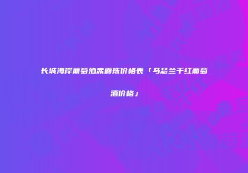 长城海岸葡萄酒赤霞珠价格表「马瑟兰干红葡萄酒价格」
