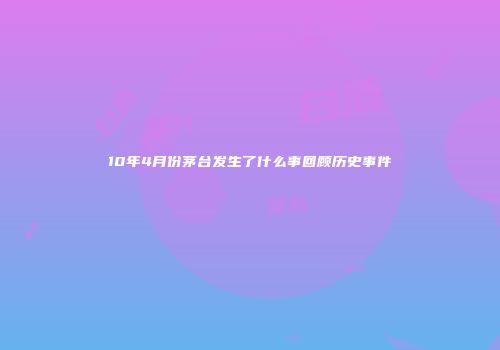 10年4月份茅台发生了什么事回顾历史事件