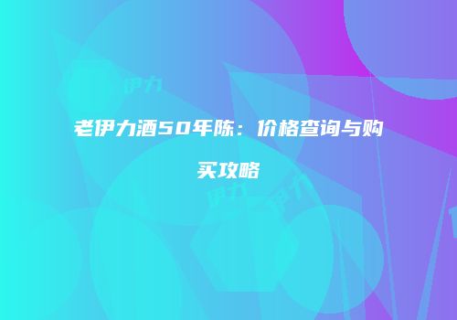 老伊力酒50年陈：价格查询与购买攻略