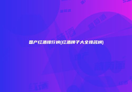国产红酒排行榜(红酒牌子大全排名榜)