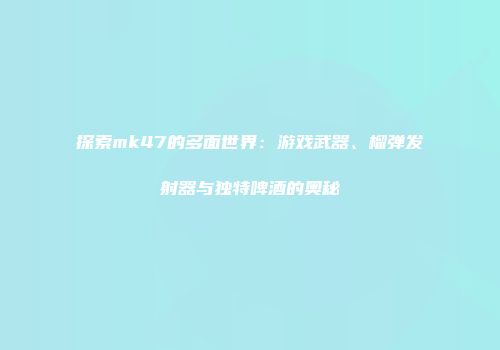 探索mk47的多面世界：游戏武器、榴弹发射器与独特啤酒的奥秘
