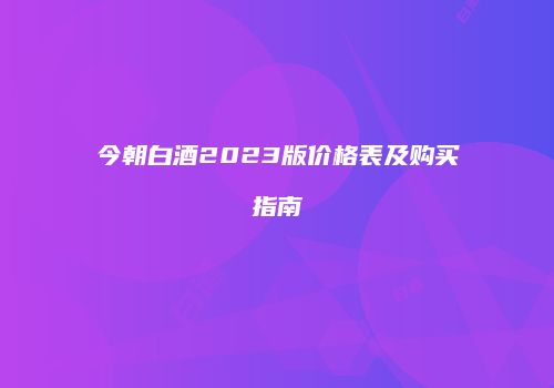 今朝白酒2023版价格表及购买指南
