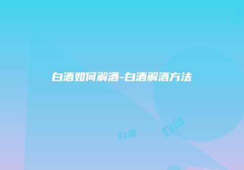 白酒如何解酒-白酒解酒方法
