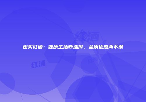 也买红酒：健康生活新选择，品质优惠两不误