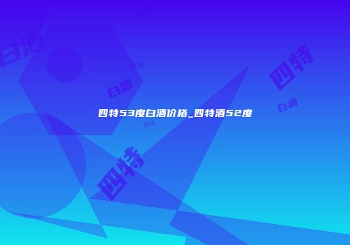 四特53度白酒价格_四特酒52度