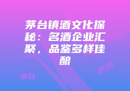 茅台镇酒文化探秘：名酒企业汇聚，品鉴多样佳酿