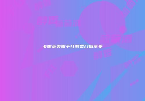 卡柏莱美露干红醇香口感享受