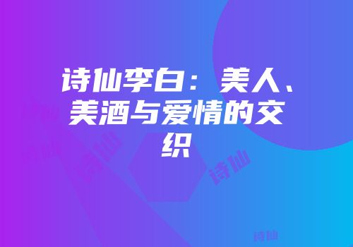 诗仙李白：美人、美酒与爱情的交织