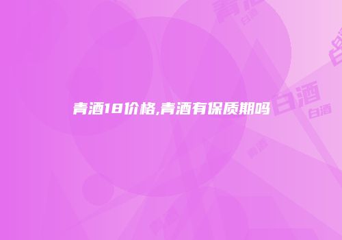 青酒18价格,青酒有保质期吗