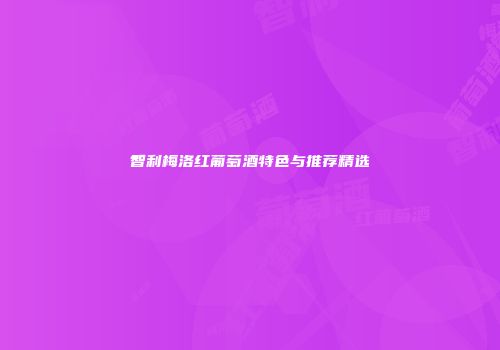 智利梅洛红葡萄酒特色与推荐精选