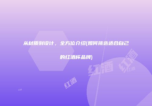 从材质到设计，全方位介绍(如何挑选适合自己的红酒杯品牌)