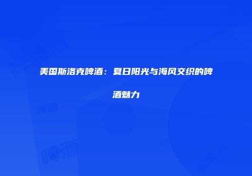 美国斯洛克啤酒：夏日阳光与海风交织的啤酒魅力