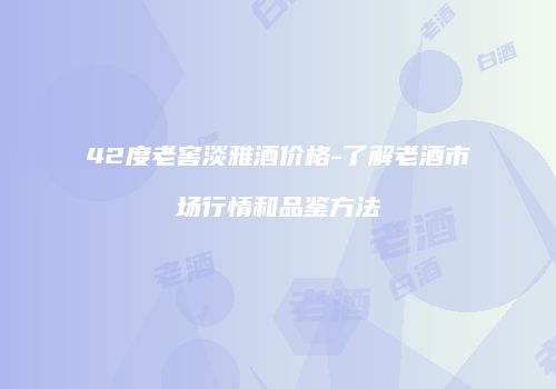 42度老窖淡雅酒价格-了解老酒市场行情和品鉴方法